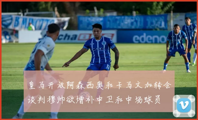 皇马开放阿森西奥和卡马文加转会谈判穆帅欲增补中卫和中场球员