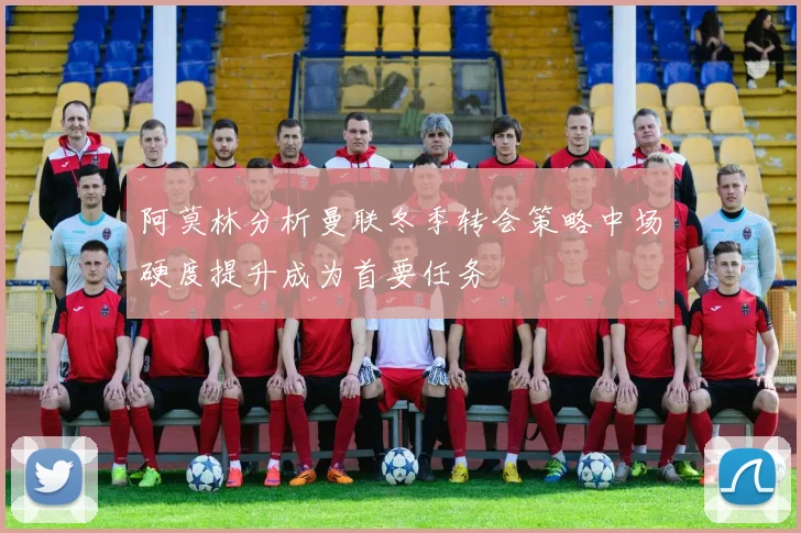 阿莫林分析曼联冬季转会策略中场硬度提升成为首要任务