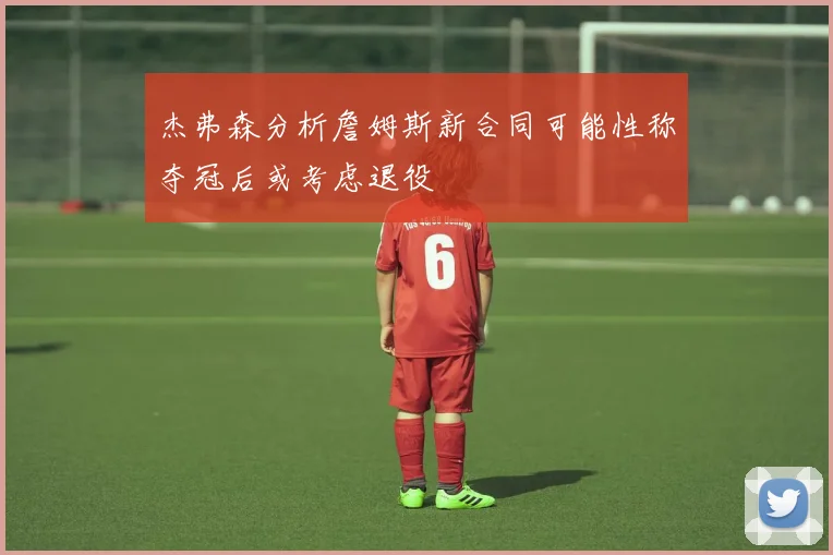 杰弗森分析詹姆斯新合同可能性称夺冠后或考虑退役